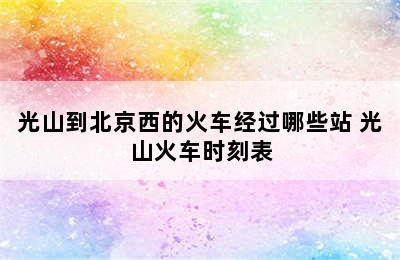 光山到北京西的火车经过哪些站 光山火车时刻表